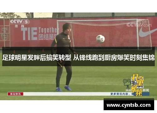 足球明星发胖后搞笑转型 从锋线跑到厨房爆笑时刻集锦