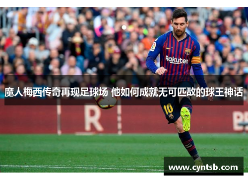 魔人梅西传奇再现足球场 他如何成就无可匹敌的球王神话
