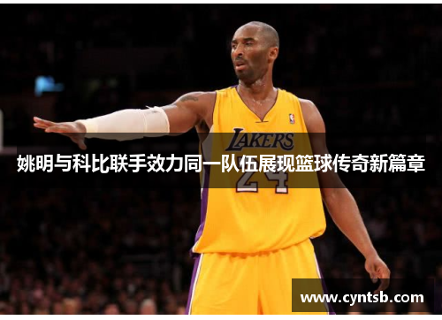 姚明与科比联手效力同一队伍展现篮球传奇新篇章