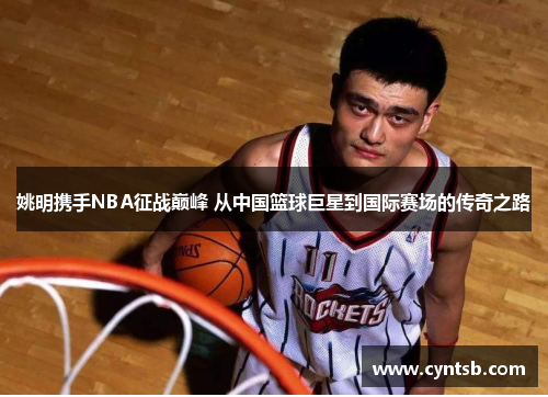 姚明携手NBA征战巅峰 从中国篮球巨星到国际赛场的传奇之路