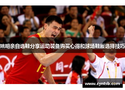 姚明亲自选鞋分享运动装备购买心得和球场鞋履选择技巧