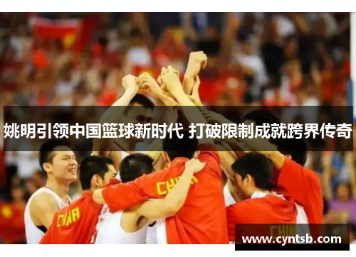 姚明引领中国篮球新时代 打破限制成就跨界传奇