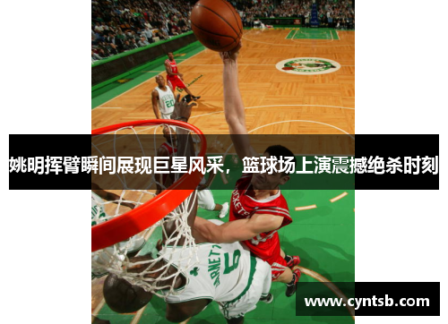 姚明挥臂瞬间展现巨星风采，篮球场上演震撼绝杀时刻