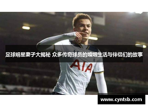 足球明星妻子大揭秘 众多传奇球员的婚姻生活与伴侣们的故事