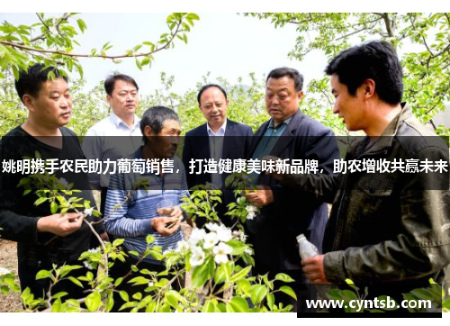 姚明携手农民助力葡萄销售，打造健康美味新品牌，助农增收共赢未来