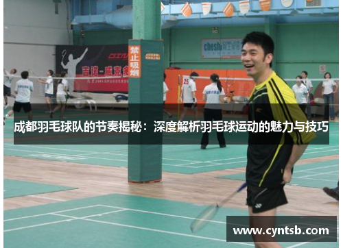 成都羽毛球队的节奏揭秘：深度解析羽毛球运动的魅力与技巧