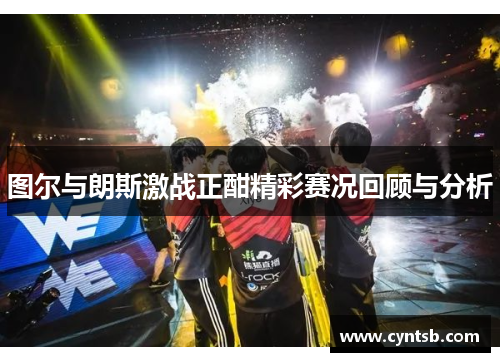 图尔与朗斯激战正酣精彩赛况回顾与分析