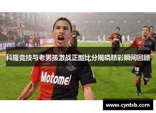 科隆竞技与老男孩激战正酣比分揭晓精彩瞬间回顾